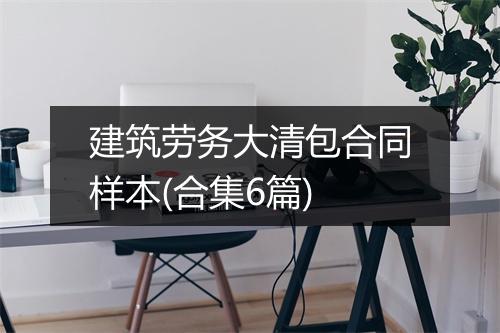 建筑劳务大清包合同样本(合集6篇)