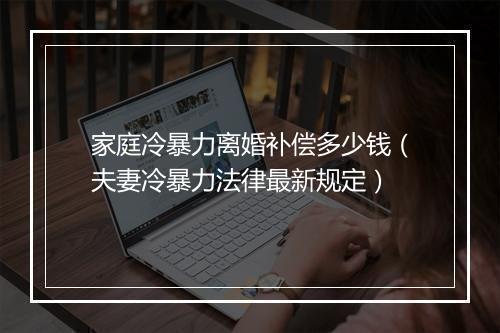 家庭冷暴力离婚补偿多少钱（夫妻冷暴力法律最新规定）