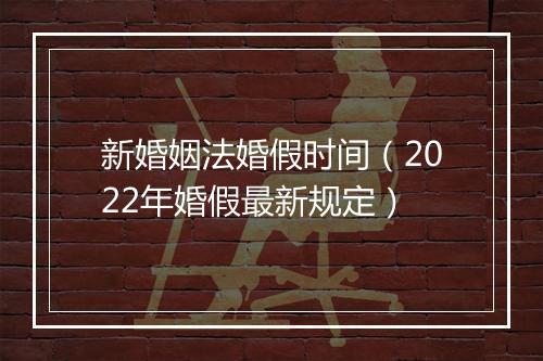 新婚姻法婚假时间（2022年婚假最新规定）