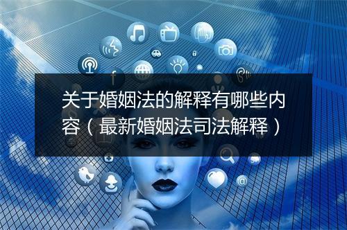 关于婚姻法的解释有哪些内容（最新婚姻法司法解释）