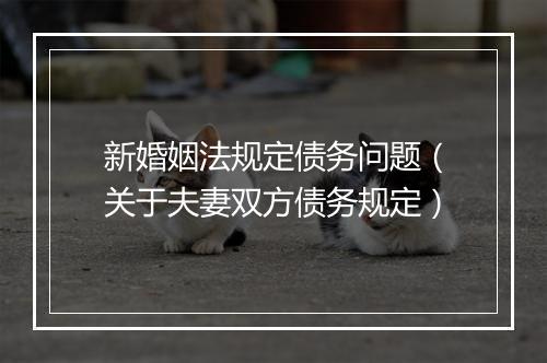 新婚姻法规定债务问题（关于夫妻双方债务规定）