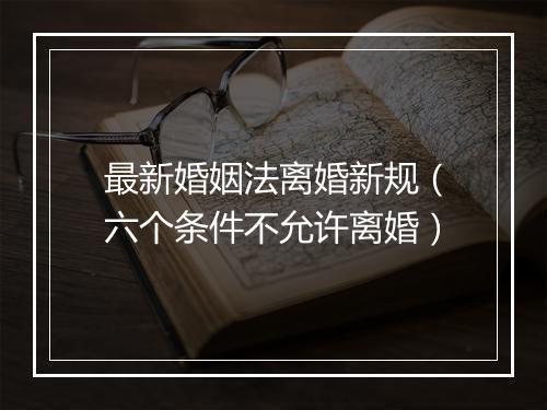 最新婚姻法离婚新规（六个条件不允许离婚）