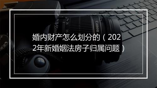 婚内财产怎么划分的（2022年新婚姻法房子归属问题）