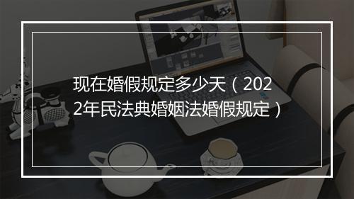 现在婚假规定多少天（2022年民法典婚姻法婚假规定）