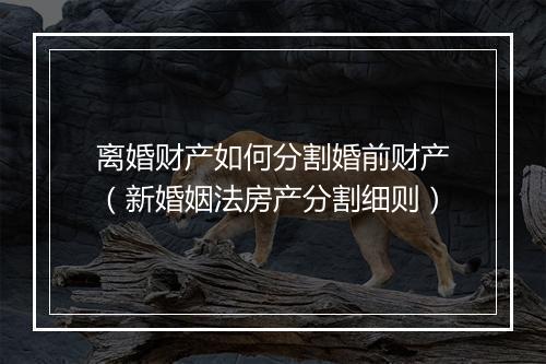 离婚财产如何分割婚前财产（新婚姻法房产分割细则）