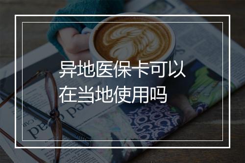 异地医保卡可以在当地使用吗