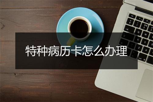 特种病历卡怎么办理