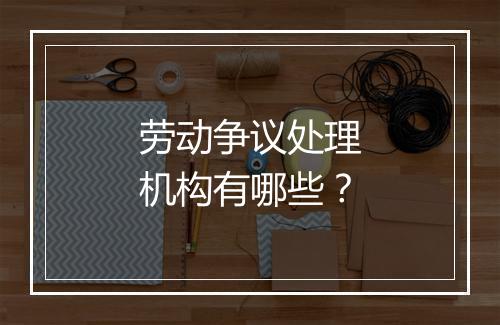 劳动争议处理机构有哪些？