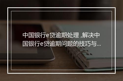 中国银行e贷逾期处理 ,解决中国银行e贷逾期问题的技巧与经验
