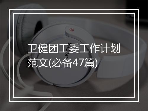 卫健团工委工作计划范文(必备47篇)