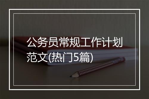 公务员常规工作计划范文(热门5篇)