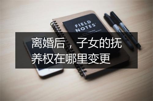 离婚后，子女的抚养权在哪里变更