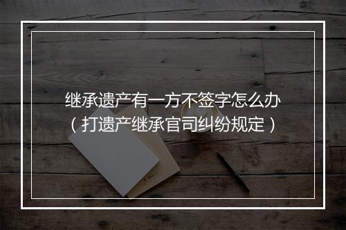 继承遗产有一方不签字怎么办（打遗产继承官司纠纷规定）