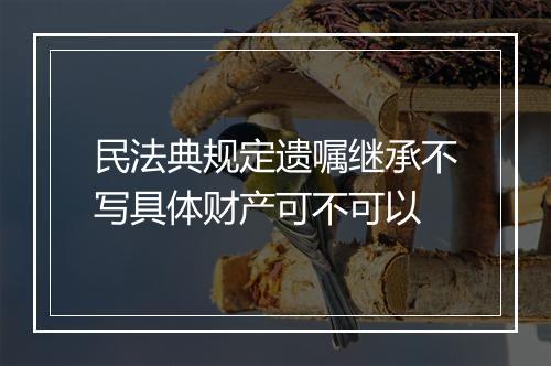 民法典规定遗嘱继承不写具体财产可不可以