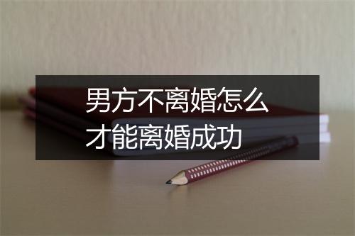 男方不离婚怎么才能离婚成功