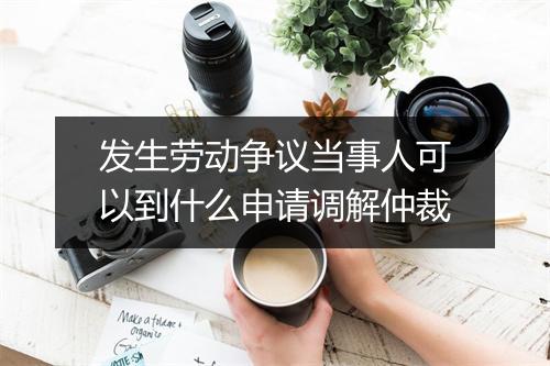 发生劳动争议当事人可以到什么申请调解仲裁