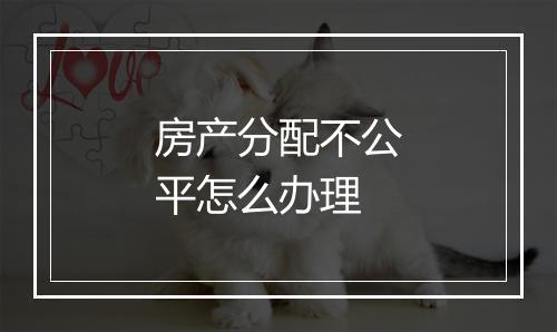 房产分配不公平怎么办理