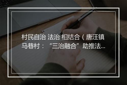 村民自治 法治 相结合（唐汪镇马巷村：“三治融合”助推法治文明建设）