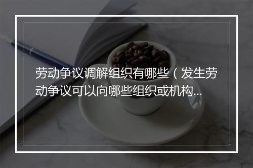 劳动争议调解组织有哪些（发生劳动争议可以向哪些组织或机构申请调解？）