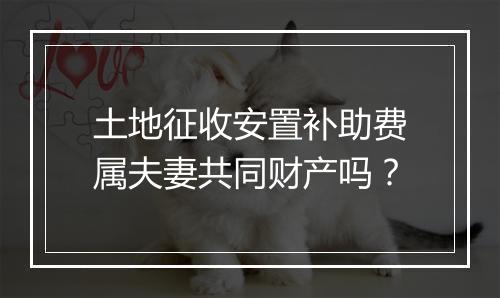 土地征收安置补助费属夫妻共同财产吗？