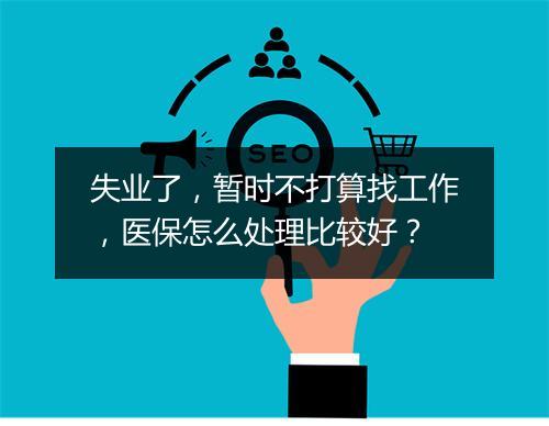 失业了，暂时不打算找工作，医保怎么处理比较好？