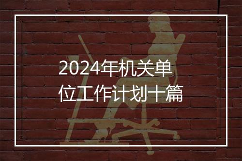 2024年机关单位工作计划十篇