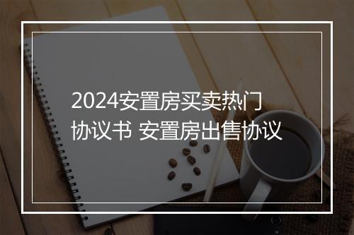 2024安置房买卖热门协议书 安置房出售协议