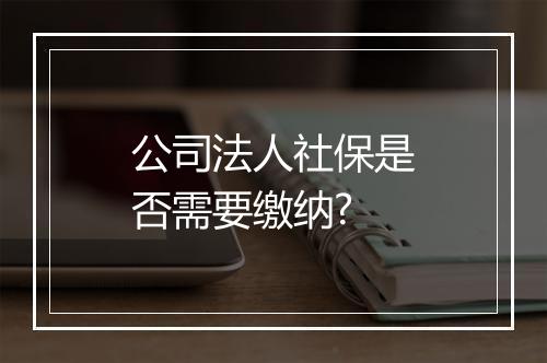 公司法人社保是否需要缴纳?