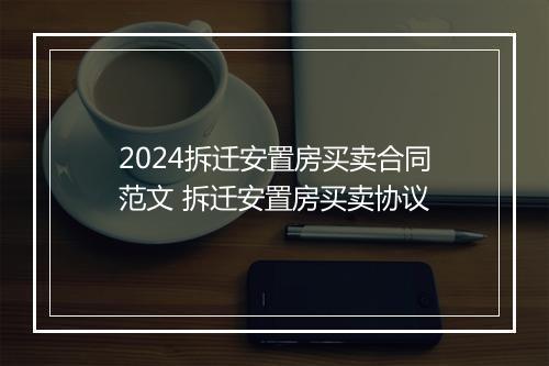 2024拆迁安置房买卖合同范文 拆迁安置房买卖协议