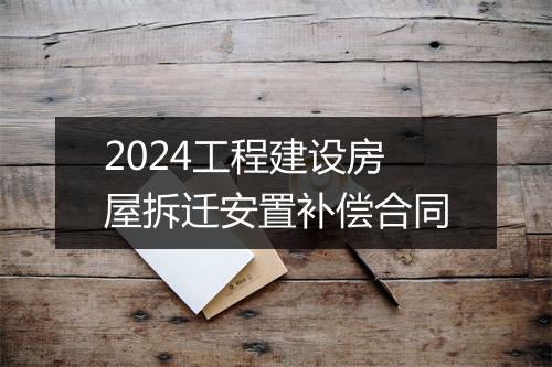 2024工程建设房屋拆迁安置补偿合同