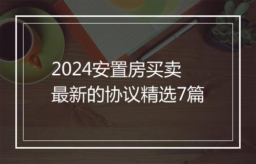 2024安置房买卖最新的协议精选7篇
