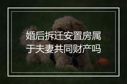 婚后拆迁安置房属于夫妻共同财产吗