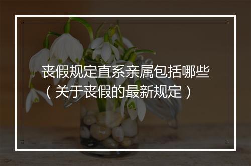 丧假规定直系亲属包括哪些（关于丧假的最新规定）