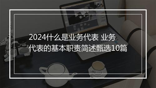 2024什么是业务代表 业务代表的基本职责简述甄选10篇