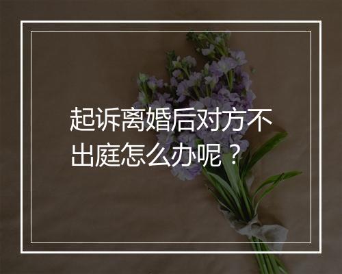 起诉离婚后对方不出庭怎么办呢？