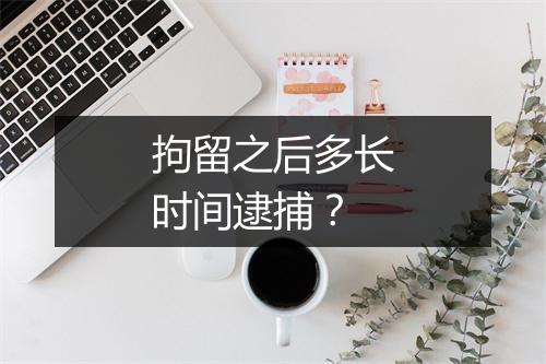 拘留之后多长时间逮捕？