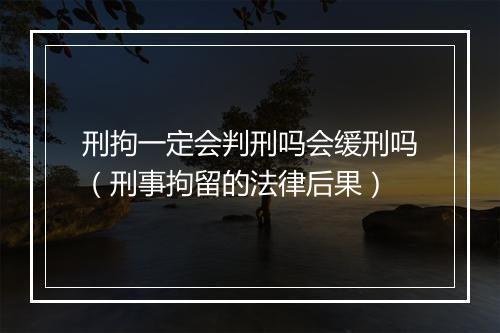 刑拘一定会判刑吗会缓刑吗（刑事拘留的法律后果）