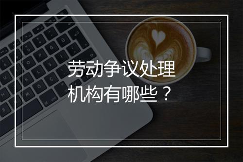 劳动争议处理机构有哪些？