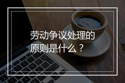 劳动争议处理的原则是什么？