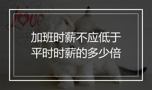 加班时薪不应低于平时时薪的多少倍