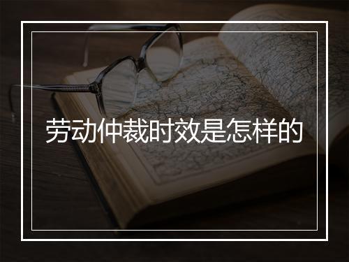 劳动仲裁时效是怎样的