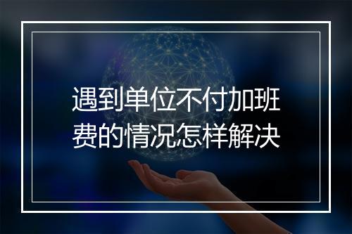 遇到单位不付加班费的情况怎样解决