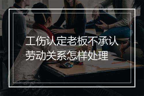 工伤认定老板不承认劳动关系怎样处理