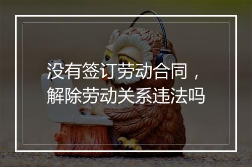 没有签订劳动合同，解除劳动关系违法吗