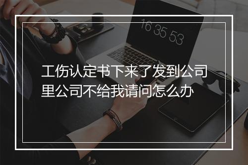 工伤认定书下来了发到公司里公司不给我请问怎么办