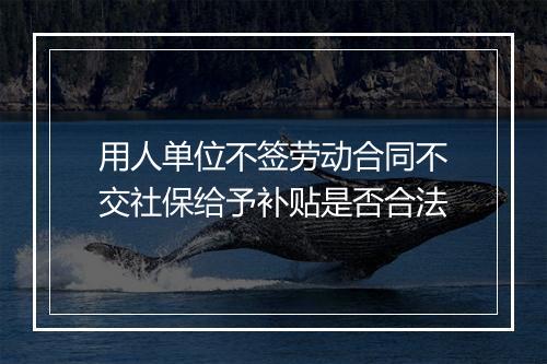 用人单位不签劳动合同不交社保给予补贴是否合法