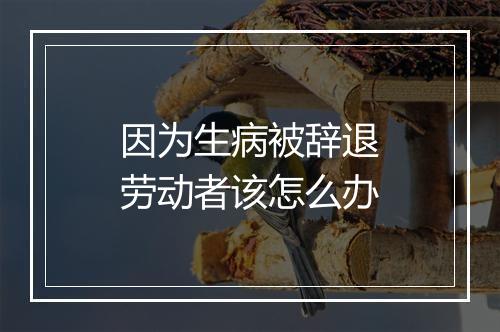 因为生病被辞退劳动者该怎么办