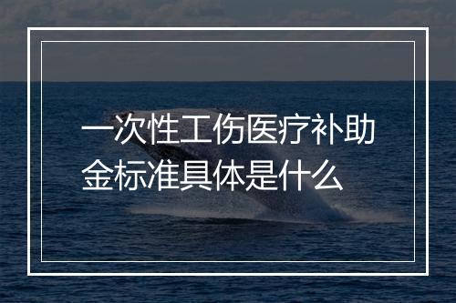 一次性工伤医疗补助金标准具体是什么