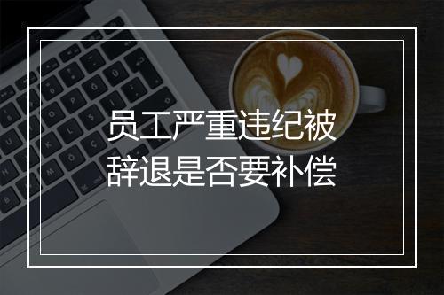 员工严重违纪被辞退是否要补偿