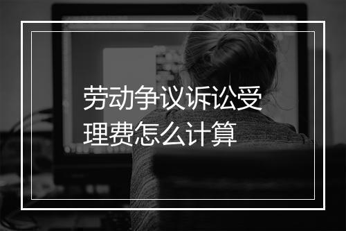 劳动争议诉讼受理费怎么计算